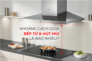 Khoảng cách giữa máy hút mùi và bếp từ bao nhiêu là chuẩn?