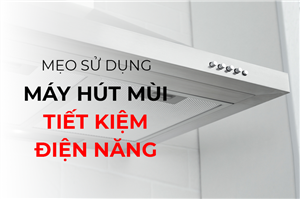 Mẹo sử dụng máy hút mùi tiết kiệm điện năng